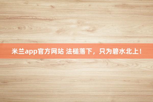 米兰app官方网站 法槌落下，只为碧水北上！