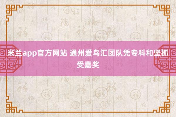 米兰app官方网站 通州爱鸟汇团队凭专科和坚抓受嘉奖