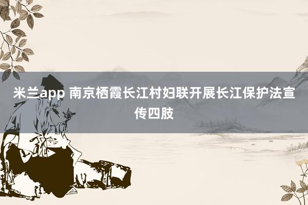 米兰app 南京栖霞长江村妇联开展长江保护法宣传四肢