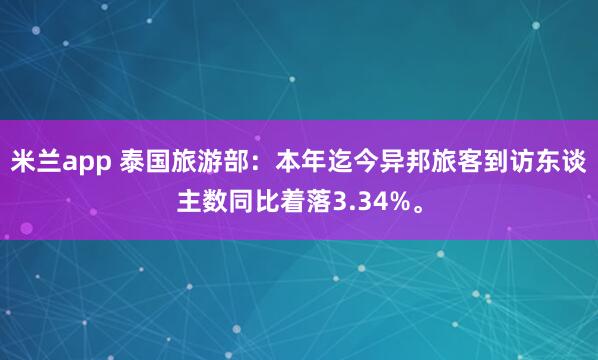 米兰app 泰国旅游部：本年迄今异邦旅客到访东谈主数同比着落3.34%。