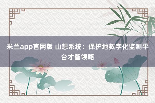 米兰app官网版 山想系统：保护地数字化监测平台才智领略