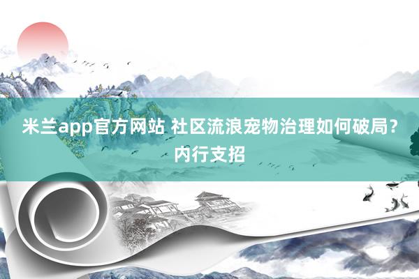 米兰app官方网站 社区流浪宠物治理如何破局？内行支招