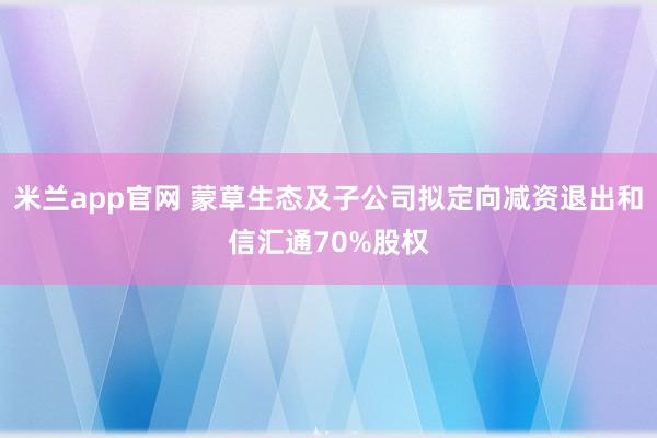 米兰app官网 蒙草生态及子公司拟定向减资退出和信汇通70%股权