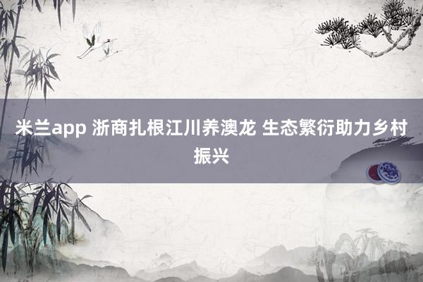 米兰app 浙商扎根江川养澳龙 生态繁衍助力乡村振兴