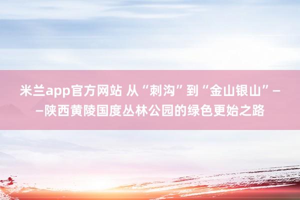 米兰app官方网站 从“刺沟”到“金山银山”——陕西黄陵国度丛林公园的绿色更始之路