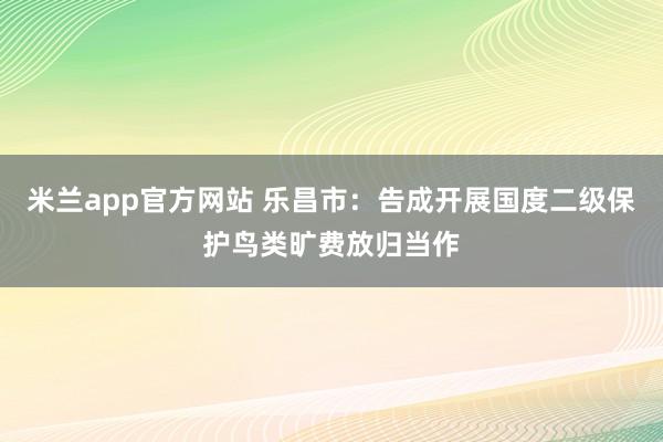 米兰app官方网站 乐昌市：告成开展国度二级保护鸟类旷费放归当作