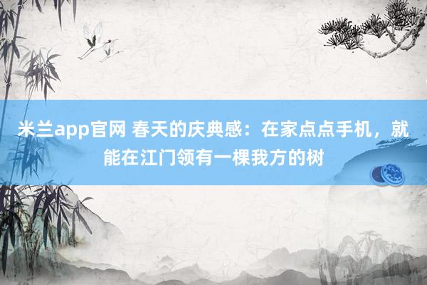 米兰app官网 春天的庆典感：在家点点手机，就能在江门领有一棵我方的树