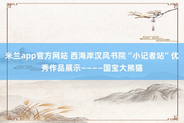 米兰app官方网站 西海岸汉风书院“小记者站”优秀作品展示————国宝大熊猫