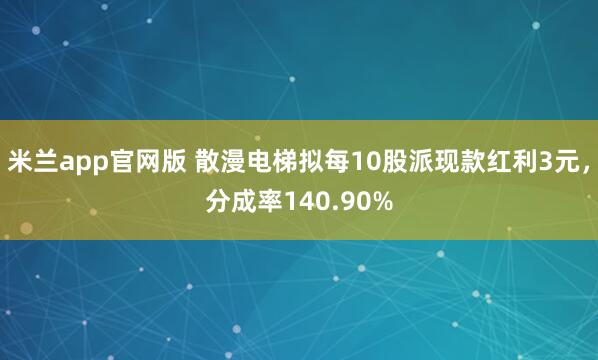 米兰app官网版 散漫电梯拟每10股派现款红利3元，分成率140.90%