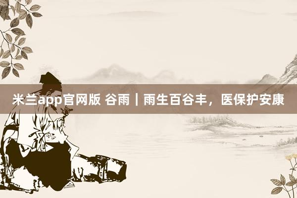 米兰app官网版 谷雨｜雨生百谷丰，<a href=