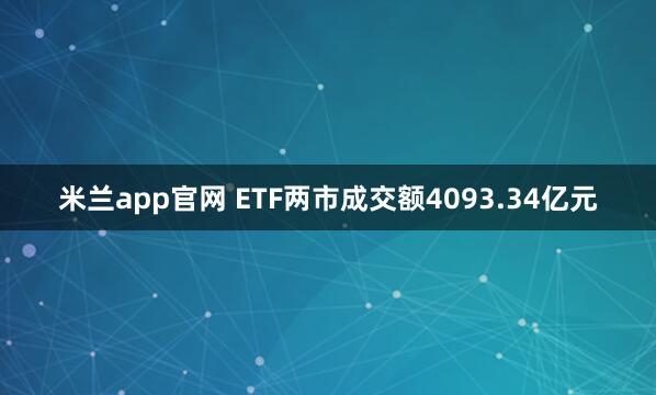 米兰app官网 ETF两市成交额4093.34亿元