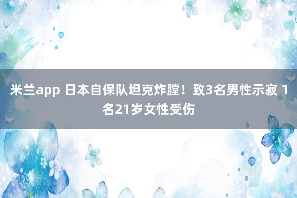 米兰app 日本自保队坦克炸膛！致3名男性示寂 1名21岁女性受伤