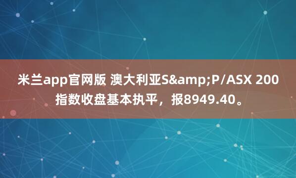 米兰app官网版 澳大利亚S&P/ASX 200指数收盘基本执平，报8949.40。
