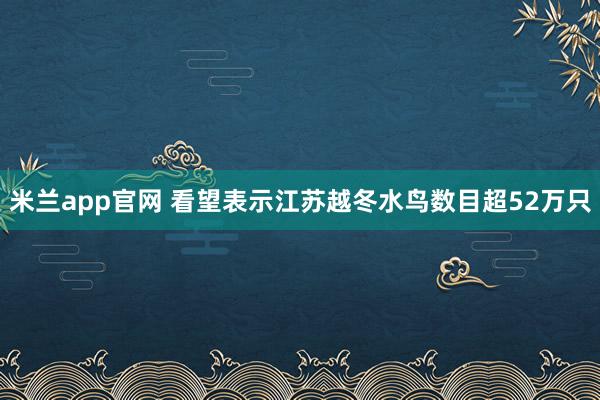 米兰app官网 看望表示江苏越冬水鸟数目超52万只