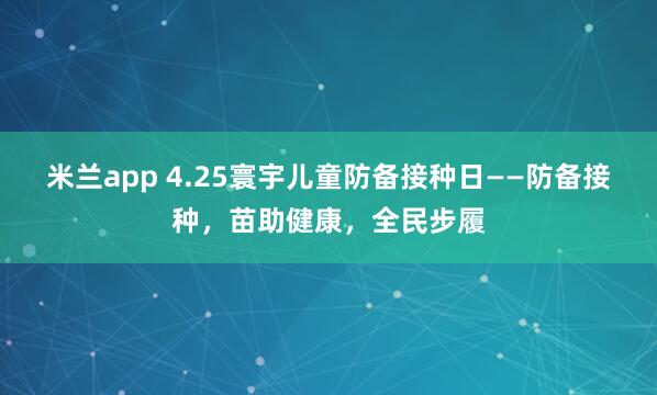 米兰app 4.25寰宇儿童防备接种日——防备接种，苗助健康，全民步履