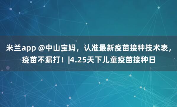 米兰app @中山宝妈，认准最新疫苗接种技术表，疫苗不漏打！|4.25天下儿童疫苗接种日