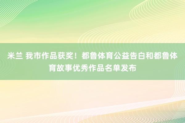 米兰 我市作品获奖！都鲁体育公益告白和都鲁体育故事优秀作品名单发布