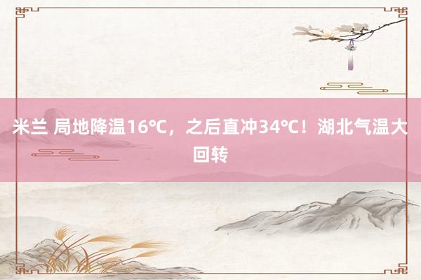 米兰 局地降温16℃，之后直冲34℃！湖北气温大回转
