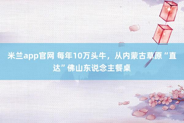 米兰app官网 每年10万头牛，从内蒙古草原“直达”佛山东说念主餐桌