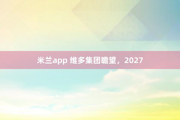 米兰app 维多集团瞻望，2027