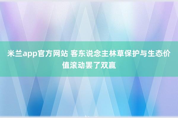 米兰app官方网站 客东说念主林草保护与生态价值滚动罢了双赢