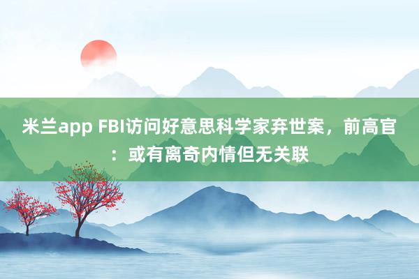 米兰app FBI访问好意思科学家弃世案，前高官：或有离奇内情但无关联