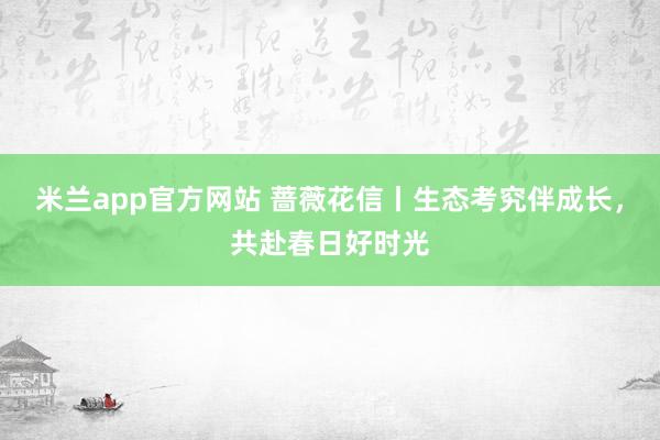 米兰app官方网站 蔷薇花信丨生态考究伴成长，共赴春日好时光