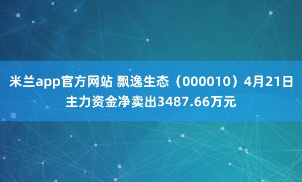 米兰app官方网站 飘逸生态（000010）4月21日主力资金净卖出3487.66万元