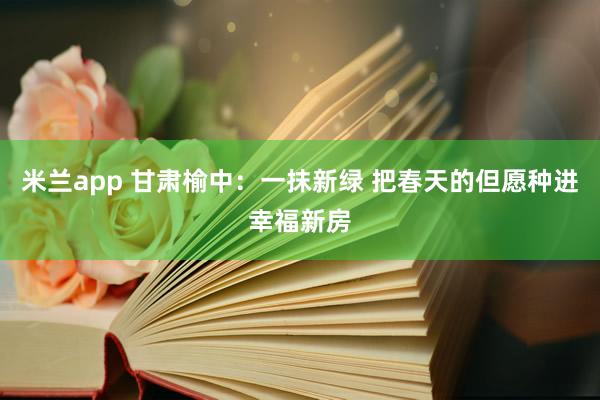 米兰app 甘肃榆中：一抹新绿 把春天的但愿种进幸福新房