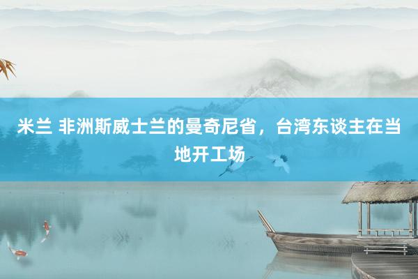 米兰 非洲斯威士兰的曼奇尼省，台湾东谈主在当地开工场
