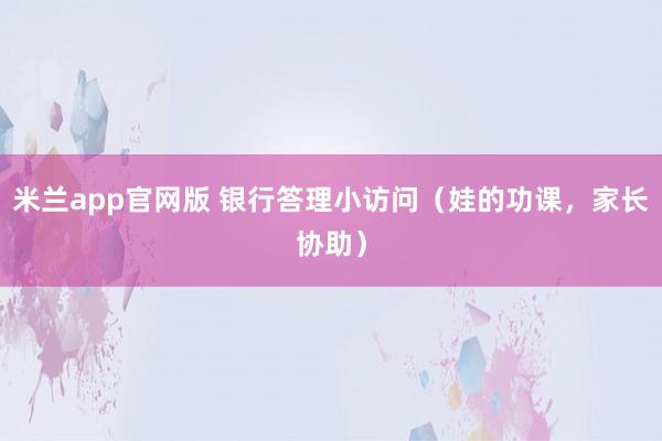 米兰app官网版 银行答理小访问（娃的功课，家长协助）