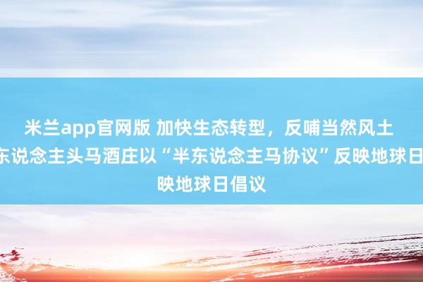 米兰app官网版 加快生态转型，反哺当然风土 —— 东说念主头马酒庄以“半东说念主马协议”反映地球日倡议