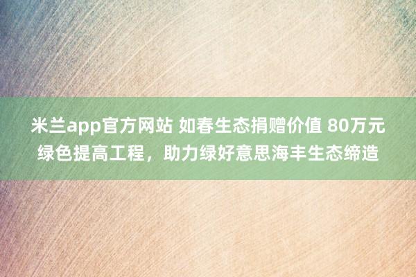 米兰app官方网站 如春生态捐赠价值 80万元绿色提高工程，助力绿好意思海丰生态缔造