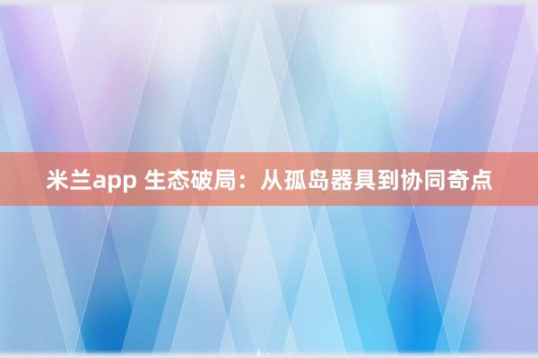 米兰app 生态破局：从孤岛器具到协同奇点