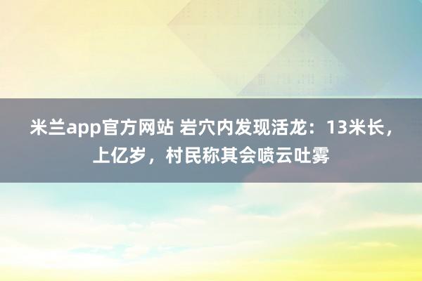 米兰app官方网站 岩穴内发现活龙：13米长，上亿岁，村民称其会喷云吐雾