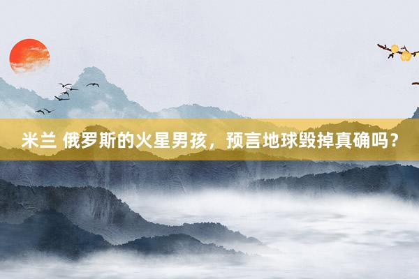 米兰 俄罗斯的火星男孩，预言地球毁掉真确吗？
