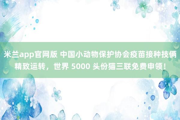 米兰app官网版 中国小动物保护协会疫苗接种技俩精致运转，世界 5000 头份猫三联免费申领！