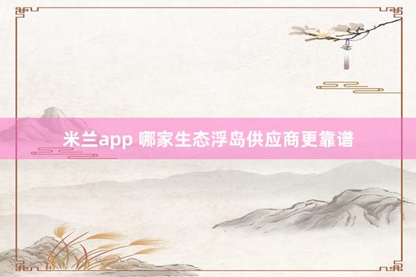 米兰app 哪家生态浮岛供应商更靠谱