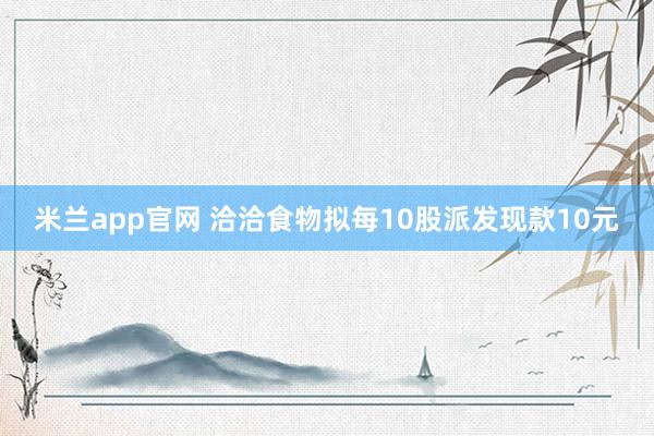 米兰app官网 洽洽食物拟每10股派发现款10元