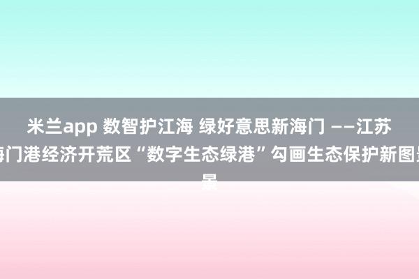 米兰app 数智护江海 绿好意思新海门 ——江苏海门港经济开荒区“数字生态绿港”勾画生态保护新图景