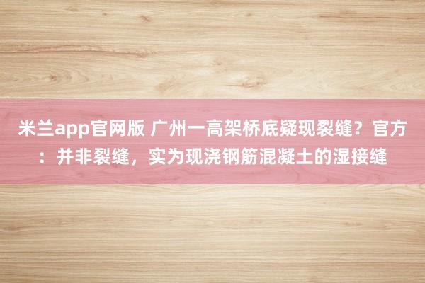 米兰app官网版 广州一高架桥底疑现裂缝？官方：并非裂缝，实为现浇钢筋混凝土的湿接缝