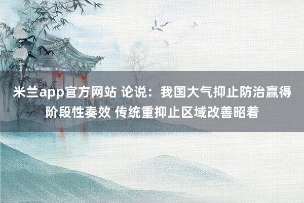 米兰app官方网站 论说：我国大气抑止防治赢得阶段性奏效 传统重抑止区域改善昭着