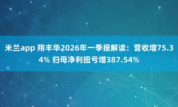 米兰app 翔丰华2026年一季报解读：营收增75.34% 归母净利扭亏增387.54%