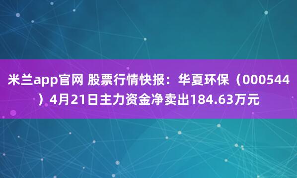 米兰app官网 股票行情快报：华夏环保（000544）4月21日主力资金净卖出184.63万元