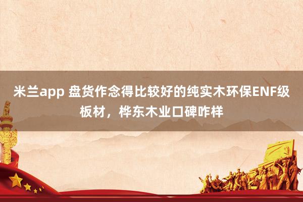 米兰app 盘货作念得比较好的纯实木环保ENF级板材，桦东木业口碑咋样