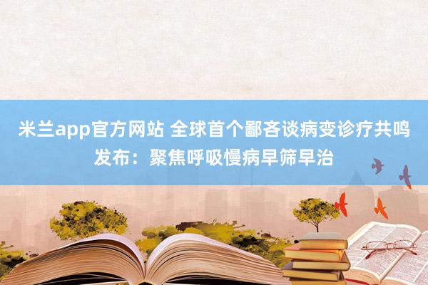 米兰app官方网站 全球首个鄙吝谈病变诊疗共鸣发布：聚焦呼吸慢病早筛早治