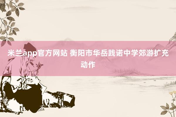 米兰app官方网站 衡阳市华岳践诺中学郊游扩充动作