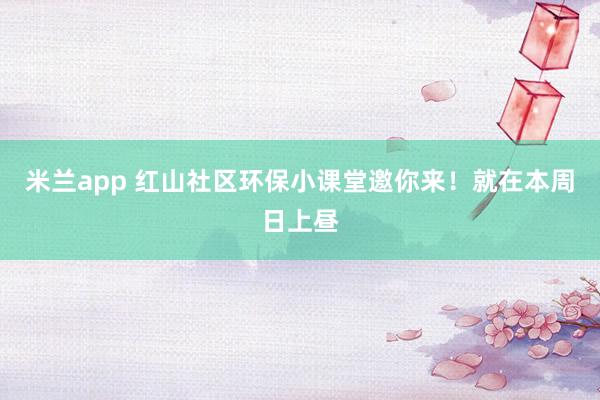 米兰app 红山社区环保小课堂邀你来！就在本周日上昼