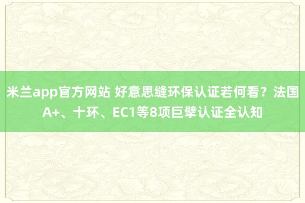 米兰app官方网站 好意思缝环保认证若何看？法国A+、十环、EC1等8项巨擘认证全认知
