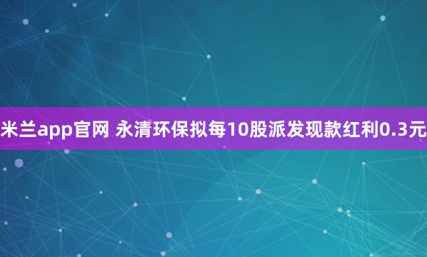 米兰app官网 永清环保拟每10股派发现款红利0.3元